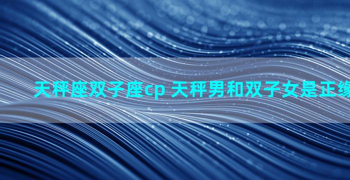 天秤座双子座cp 天秤男和双子女是正缘还是孽缘